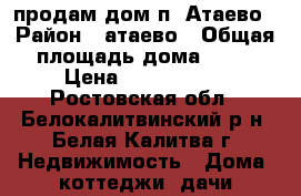 продам дом п. Атаево › Район ­ атаево › Общая площадь дома ­ 70 › Цена ­ 1 000 000 - Ростовская обл., Белокалитвинский р-н, Белая Калитва г. Недвижимость » Дома, коттеджи, дачи продажа   